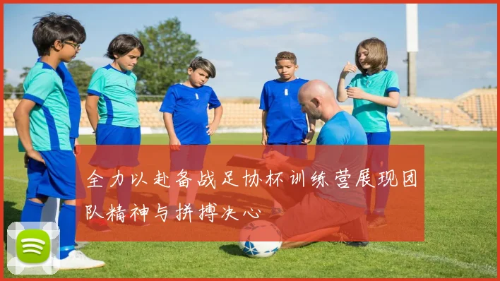 全力以赴备战足协杯训练营展现团队精神与拼搏决心