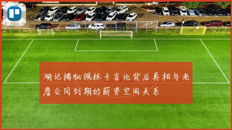 湖记揭秘佩林卡言论背后真相与老詹合同到期的薪资空间关系