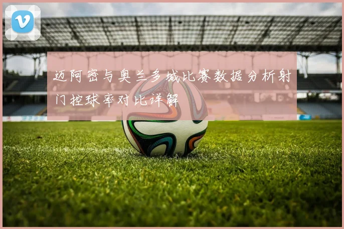 迈阿密与奥兰多城比赛数据分析射门控球率对比详解