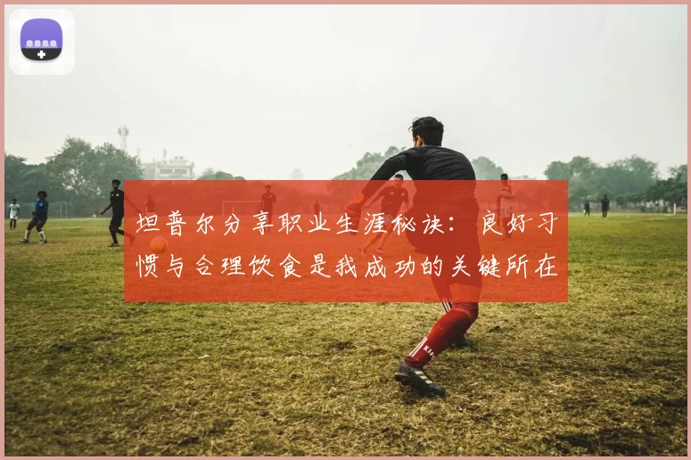 坦普尔分享职业生涯秘诀：良好习惯与合理饮食是我成功的关键所在
