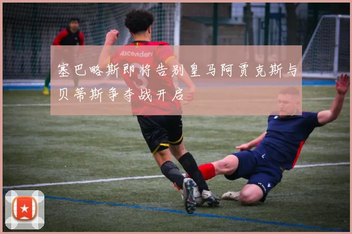 塞巴略斯即将告别皇马阿贾克斯与贝蒂斯争夺战开启