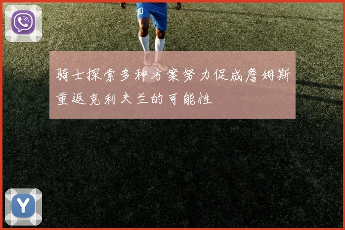 骑士探索多种方案努力促成詹姆斯重返克利夫兰的可能性