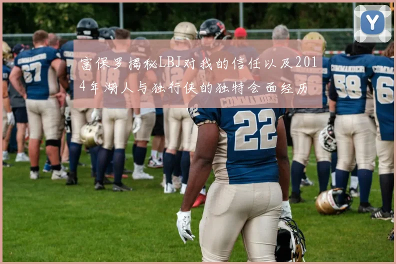 富保罗揭秘LBJ对我的信任以及2014年湖人与独行侠的独特会面经历