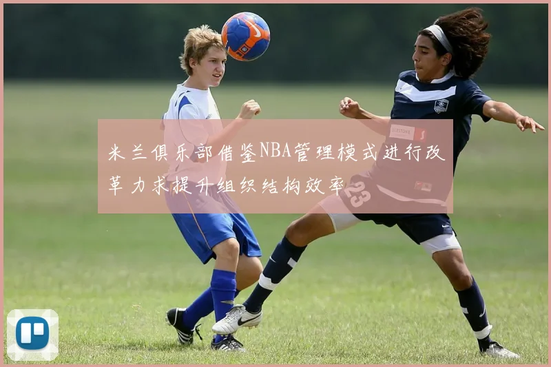 米兰俱乐部借鉴NBA管理模式进行改革力求提升组织结构效率