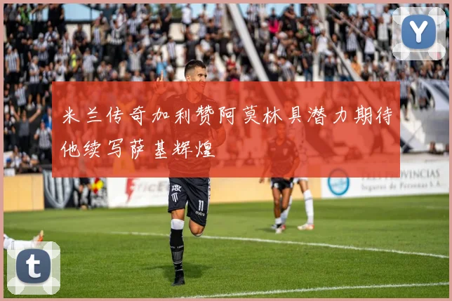 米兰传奇加利赞阿莫林具潜力期待他续写萨基辉煌