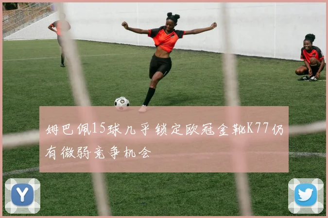 姆巴佩15球几乎锁定欧冠金靴K77仍有微弱竞争机会
