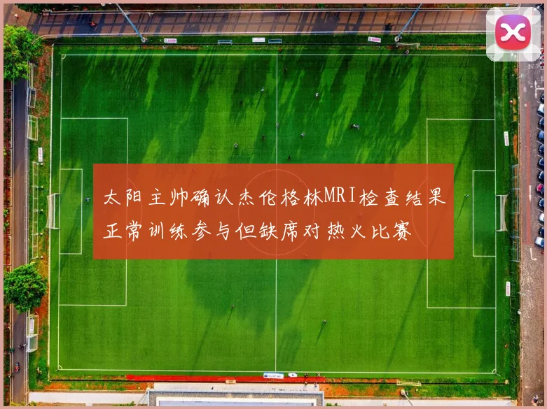 太阳主帅确认杰伦格林MRI检查结果正常训练参与但缺席对热火比赛