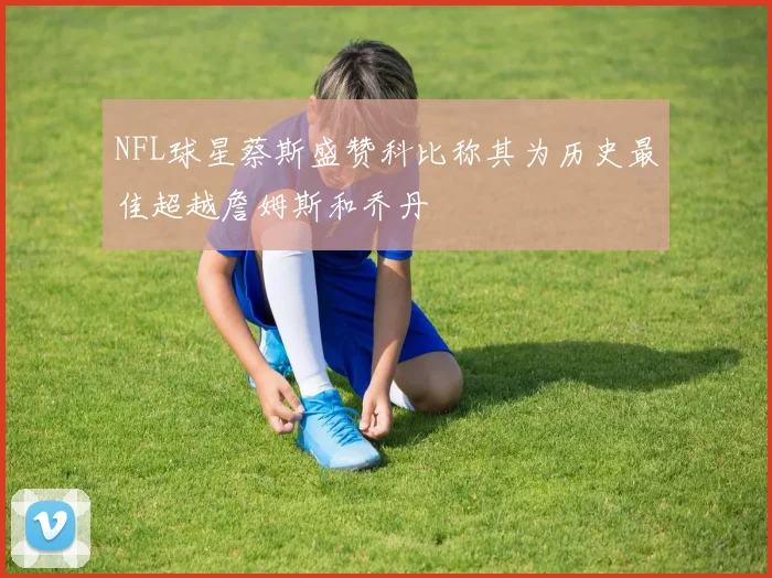 NFL球星蔡斯盛赞科比称其为历史最佳超越詹姆斯和乔丹