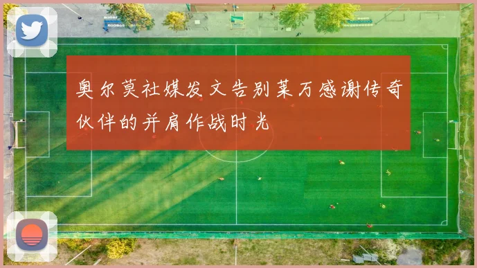 奥尔莫社媒发文告别莱万感谢传奇伙伴的并肩作战时光