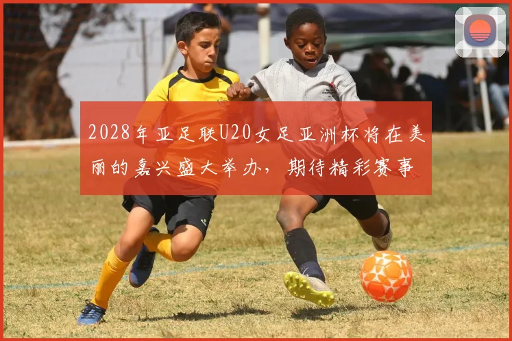 2028年亚足联U20女足亚洲杯将在美丽的嘉兴盛大举办，期待精彩赛事来临