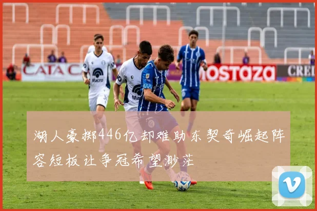 湖人豪掷446亿却难助东契奇崛起阵容短板让争冠希望渺茫