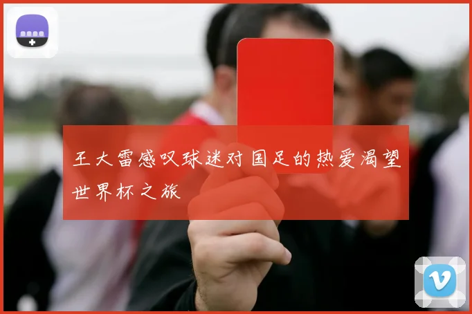 王大雷感叹球迷对国足的热爱渴望世界杯之旅
