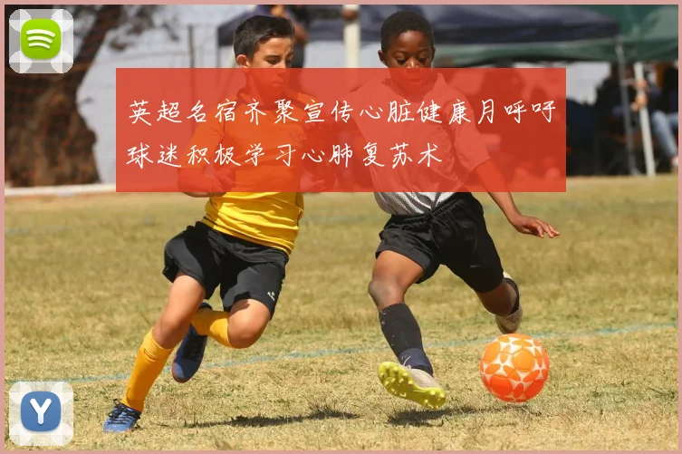 英超名宿齐聚宣传心脏健康月呼吁球迷积极学习心肺复苏术