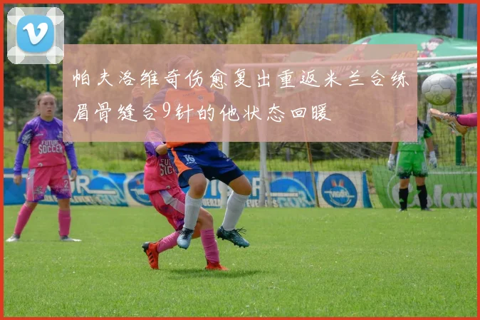 帕夫洛维奇伤愈复出重返米兰合练眉骨缝合9针的他状态回暖