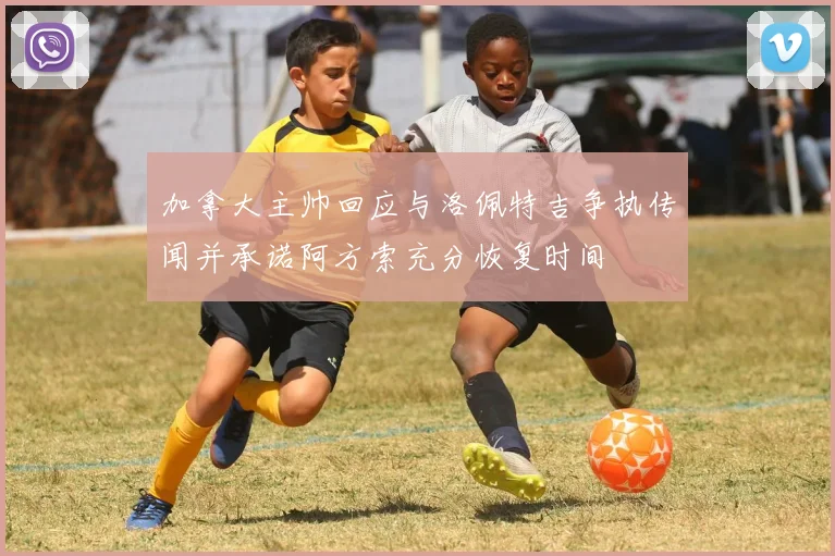 加拿大主帅回应与洛佩特吉争执传闻并承诺阿方索充分恢复时间