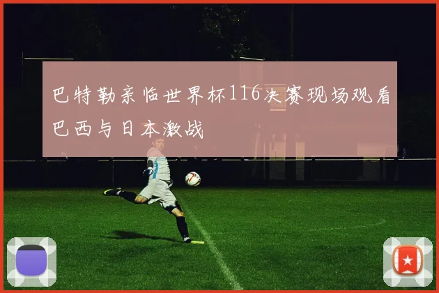 巴特勒亲临世界杯116决赛现场观看巴西与日本激战