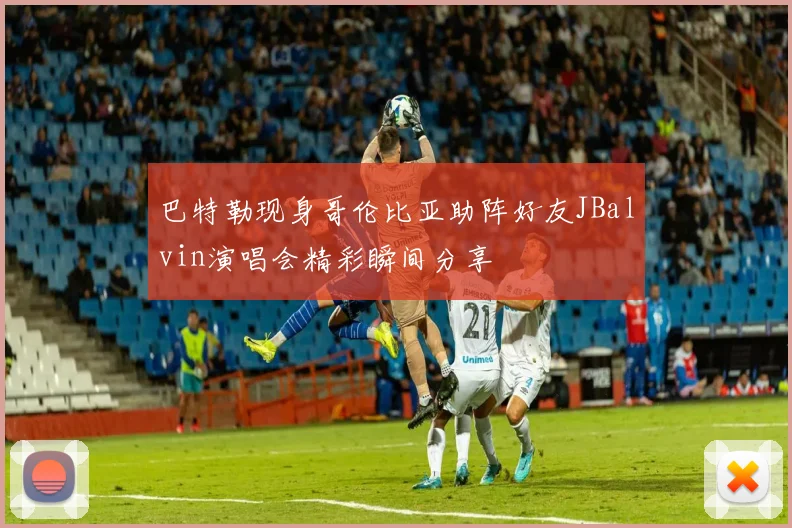 巴特勒现身哥伦比亚助阵好友JBalvin演唱会精彩瞬间分享