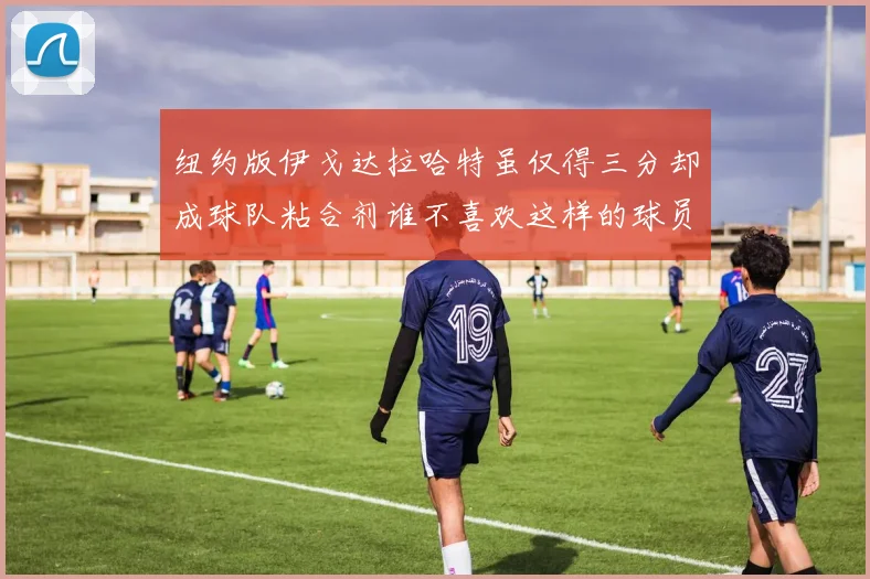纽约版伊戈达拉哈特虽仅得三分却成球队粘合剂谁不喜欢这样的球员
