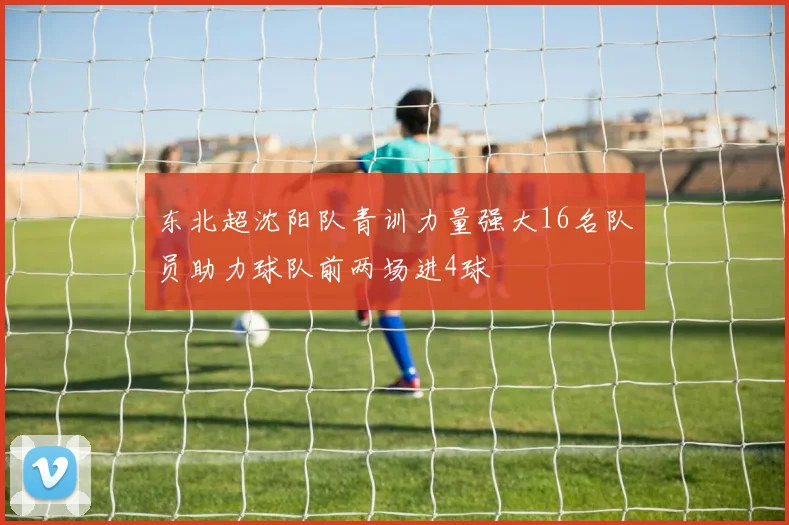 东北超沈阳队青训力量强大16名队员助力球队前两场进4球